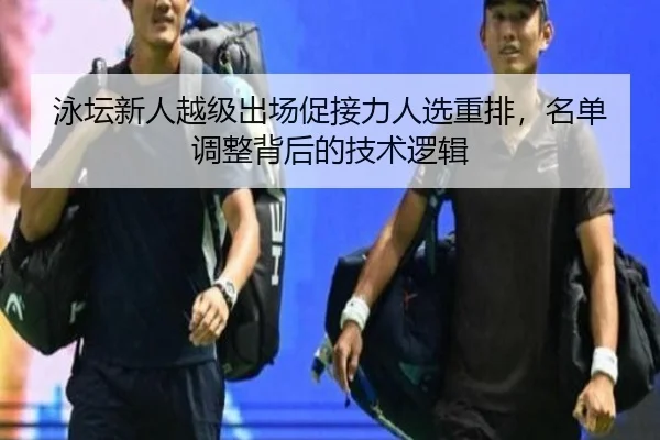 泳坛新人越级出场促接力人选重排，名单调整背后的技术逻辑